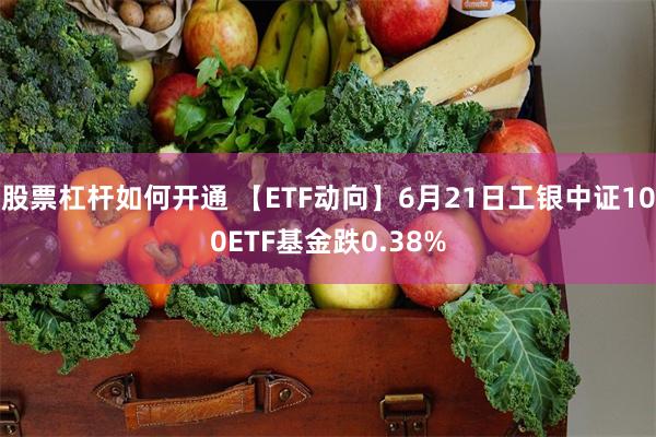   股票杠杆如何开通 【ETF动向】6月21日工银中证100ETF基金跌0.38%