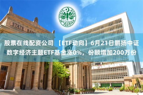   股票在线配资公司 【ETF动向】6月21日鹏扬中证数字经济主题ETF基金涨0%，份额增加200万份