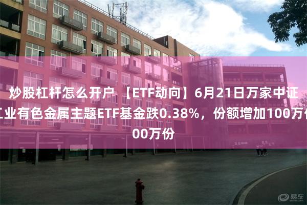 炒股杠杆怎么开户 【ETF动向】6月21日万家中证工业有色金属主题ETF基金跌0.38%，份额增加100万份