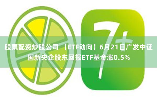   股票配资炒股公司 【ETF动向】6月21日广发中证国新央企股东回报ETF基金涨0.5%