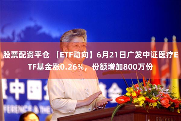   股票配资平仓 【ETF动向】6月21日广发中证医疗ETF基金涨0.26%，份额增加800万份