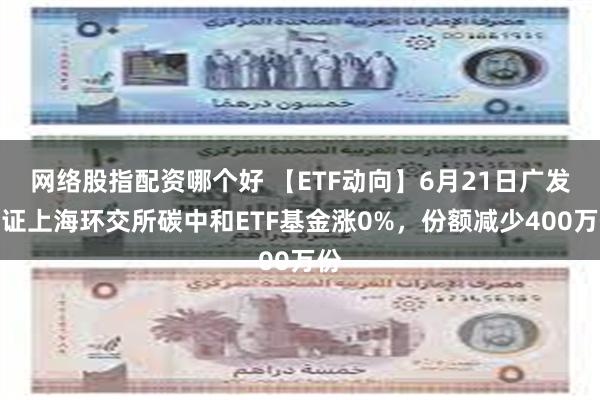 网络股指配资哪个好 【ETF动向】6月21日广发中证上海环交所碳中和ETF基金涨0%，份额减少400万份