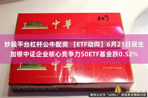 炒股平台杠杆公牛配资 【ETF动向】6月21日民生加银中证企业核心竞争力50ETF基金跌0.52%