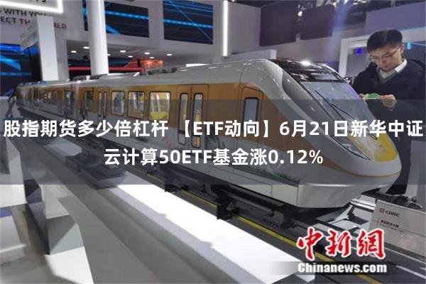   股指期货多少倍杠杆 【ETF动向】6月21日新华中证云计算50ETF基金涨0.12%