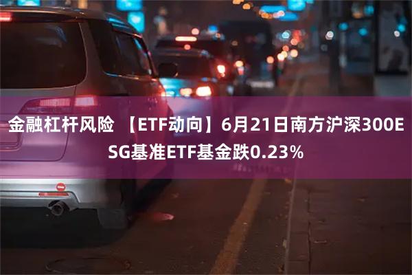   金融杠杆风险 【ETF动向】6月21日南方沪深300ESG基准ETF基金跌0.23%