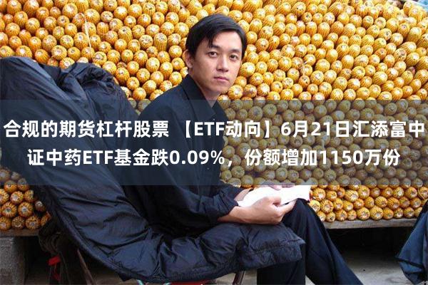 合规的期货杠杆股票 【ETF动向】6月21日汇添富中证中药ETF基金跌0.09%，份额增加1150万份