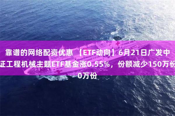 靠谱的网络配资优惠 【ETF动向】6月21日广发中证工程机械主题ETF基金涨0.55%，份额减少150万份