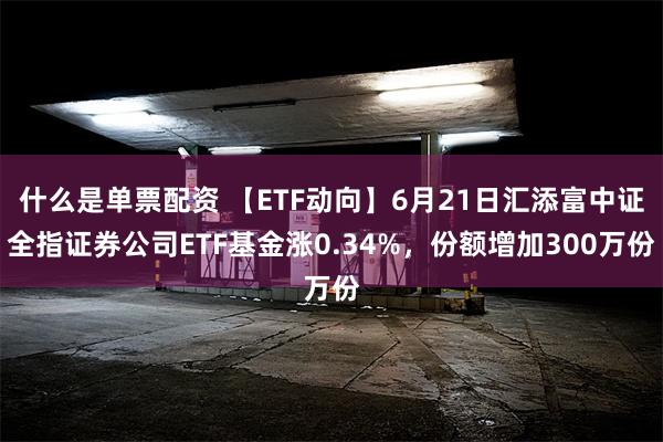   什么是单票配资 【ETF动向】6月21日汇添富中证全指证券公司ETF基金涨0.34%，份额增加300万份