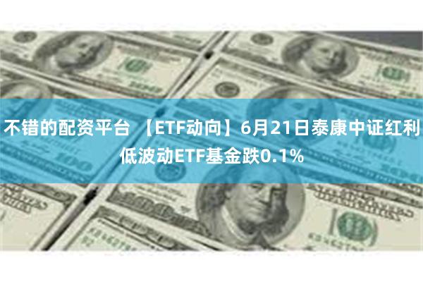   不错的配资平台 【ETF动向】6月21日泰康中证红利低波动ETF基金跌0.1%