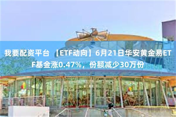 我要配资平台 【ETF动向】6月21日华安黄金易ETF基金涨0.47%，份额减少30万份