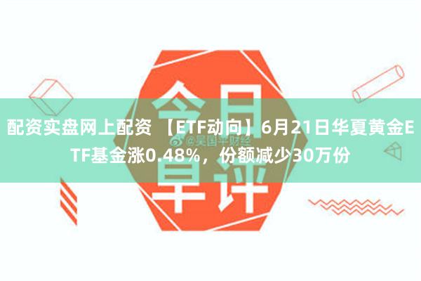 配资实盘网上配资 【ETF动向】6月21日华夏黄金ETF基金涨0.48%，份额减少30万份