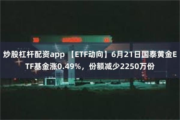 炒股杠杆配资app 【ETF动向】6月21日国泰黄金ETF基金涨0.49%，份额减少2250万份