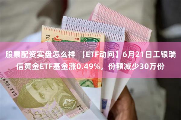   股票配资实盘怎么样 【ETF动向】6月21日工银瑞信黄金ETF基金涨0.49%，份额减少30万份