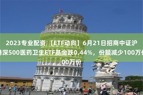   2023专业配资 【ETF动向】6月21日招商中证沪港深500医药卫生ETF基金跌0.44%，份额减少100万份