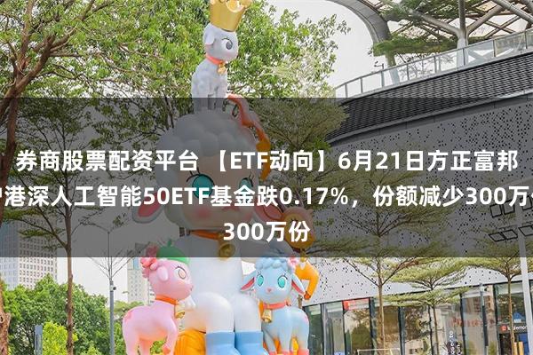 券商股票配资平台 【ETF动向】6月21日方正富邦沪港深人工智能50ETF基金跌0.17%，份额减少300万份