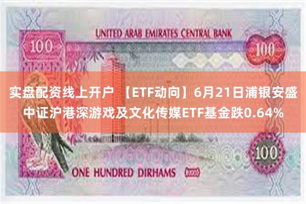   实盘配资线上开户 【ETF动向】6月21日浦银安盛中证沪港深游戏及文化传媒ETF基金跌0.64%