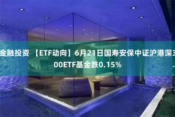   金融投资 【ETF动向】6月21日国寿安保中证沪港深300ETF基金跌0.15%