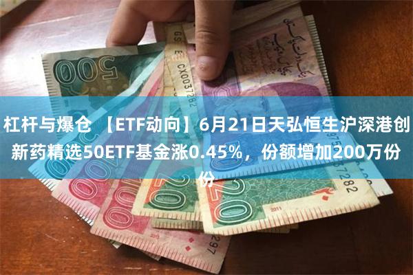 杠杆与爆仓 【ETF动向】6月21日天弘恒生沪深港创新药精选50ETF基金涨0.45%，份额增加200万份