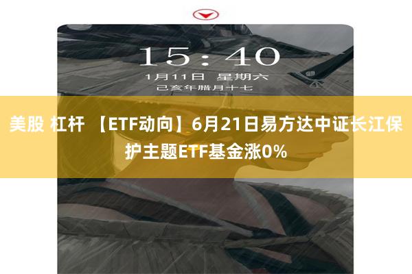   美股 杠杆 【ETF动向】6月21日易方达中证长江保护主题ETF基金涨0%