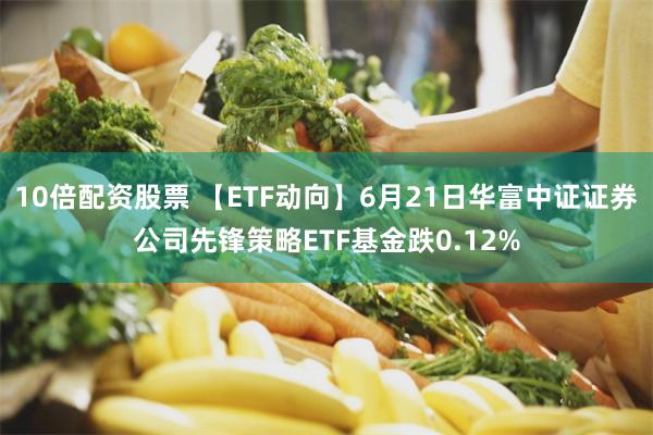   10倍配资股票 【ETF动向】6月21日华富中证证券公司先锋策略ETF基金跌0.12%