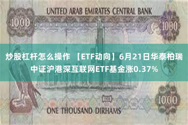 炒股杠杆怎么操作 【ETF动向】6月21日华泰柏瑞中证沪港深互联网ETF基金涨0.37%