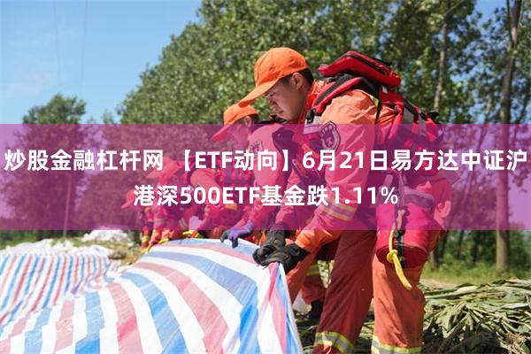 炒股金融杠杆网 【ETF动向】6月21日易方达中证沪港深500ETF基金跌1.11%