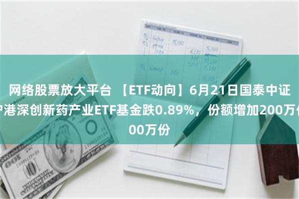 网络股票放大平台 【ETF动向】6月21日国泰中证沪港深创新药产业ETF基金跌0.89%，份额增加200万份