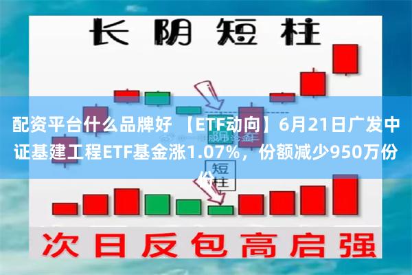   配资平台什么品牌好 【ETF动向】6月21日广发中证基建工程ETF基金涨1.07%，份额减少950万份