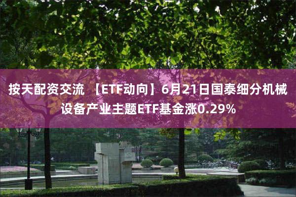   按天配资交流 【ETF动向】6月21日国泰细分机械设备产业主题ETF基金涨0.29%