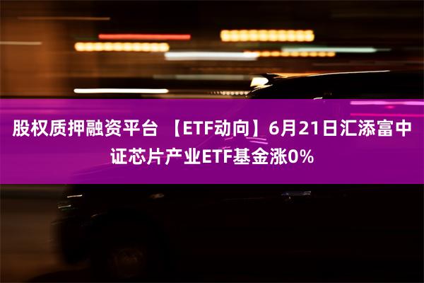   股权质押融资平台 【ETF动向】6月21日汇添富中证芯片产业ETF基金涨0%