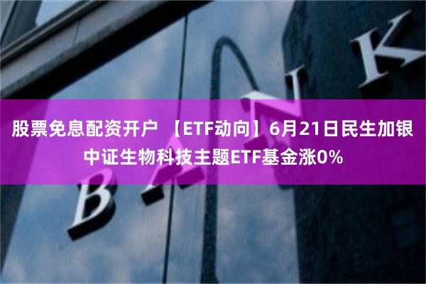   股票免息配资开户 【ETF动向】6月21日民生加银中证生物科技主题ETF基金涨0%