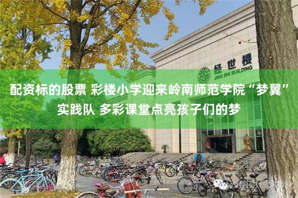 配资标的股票 彩楼小学迎来岭南师范学院“梦翼”实践队 多彩课堂点亮孩子们的梦