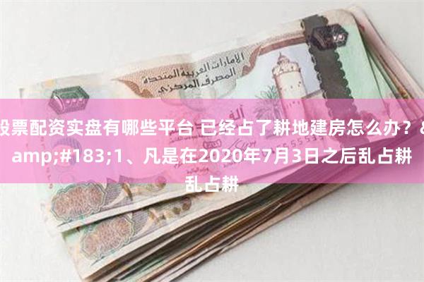 股票配资实盘有哪些平台 已经占了耕地建房怎么办？&#183;1、凡是在2020年7月3日之后乱占耕