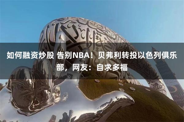 如何融资炒股 告别NBA！贝弗利转投以色列俱乐部，网友：自求多福