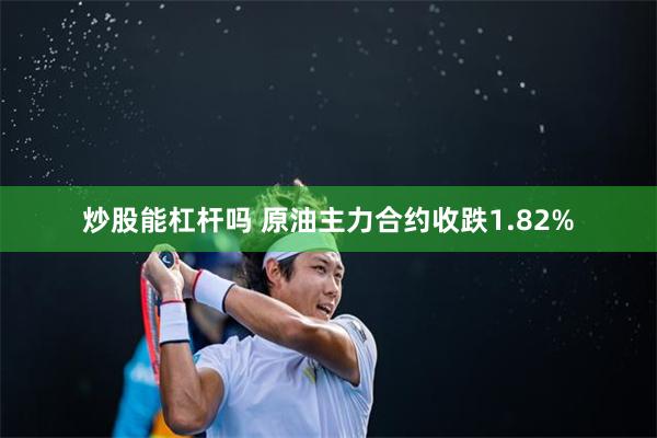   炒股能杠杆吗 原油主力合约收跌1.82%