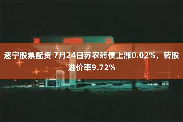   遂宁股票配资 7月24日苏农转债上涨0.02%，转股溢价率9.72%