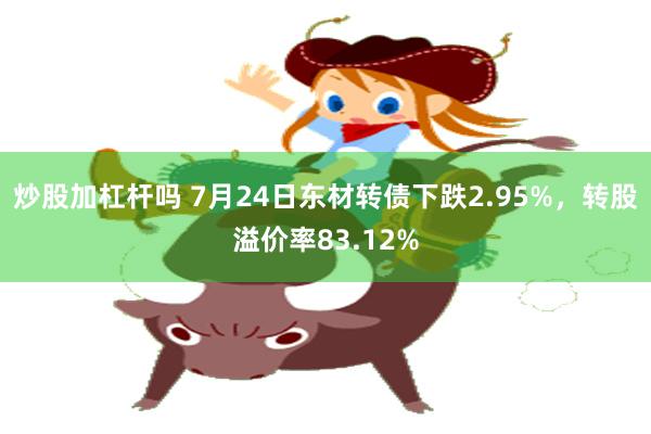   炒股加杠杆吗 7月24日东材转债下跌2.95%，转股溢价率83.12%