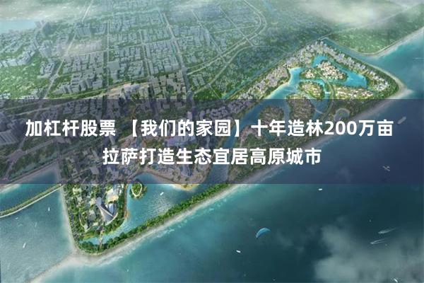   加杠杆股票 【我们的家园】十年造林200万亩 拉萨打造生态宜居高原城市