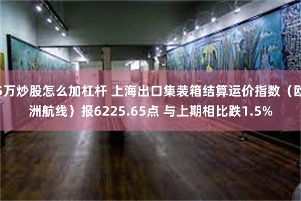 5万炒股怎么加杠杆 上海出口集装箱结算运价指数（欧洲航线）报6225.65点 与上期相比跌1.5%