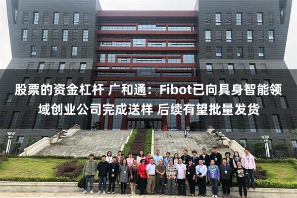   股票的资金杠杆 广和通：Fibot已向具身智能领域创业公司完成送样 后续有望批量发货