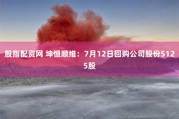 股指配资网 坤恒顺维：7月12日回购公司股份5125股