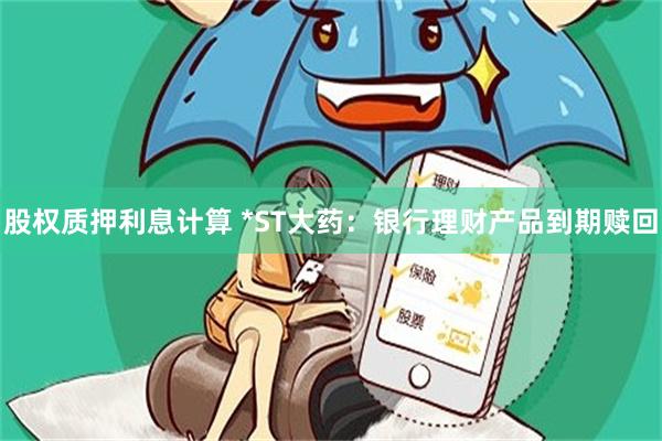 股权质押利息计算 *ST大药：银行理财产品到期赎回