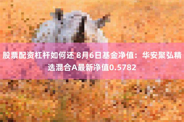 股票配资杠杆如何还 8月6日基金净值：华安聚弘精选混合A最新净值0.5782