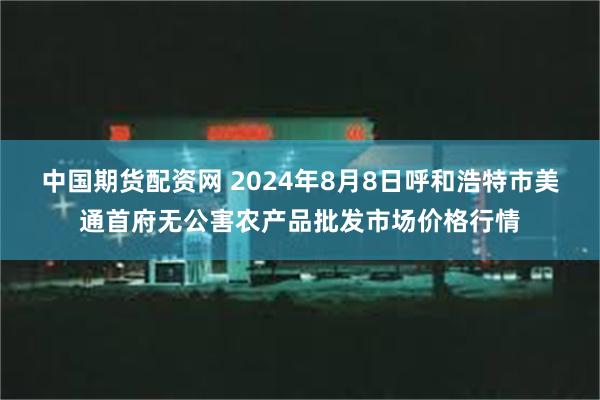   中国期货配资网 2024年8月8日呼和浩特市美通首府无公害农产品批发市场价格行情