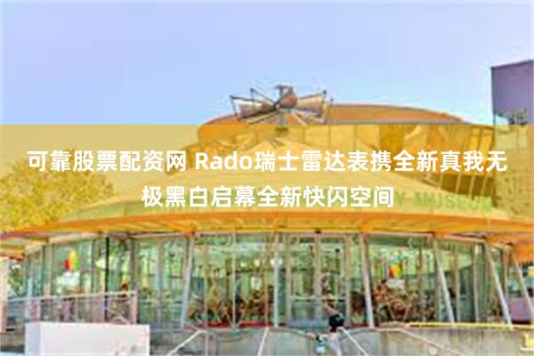   可靠股票配资网 Rado瑞士雷达表携全新真我无极黑白启幕全新快闪空间