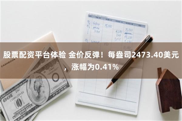 股票配资平台体验 金价反弹！每盎司2473.40美元，涨幅为0.41%