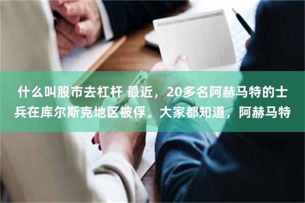   什么叫股市去杠杆 最近，20多名阿赫马特的士兵在库尔斯克地区被俘。大家都知道，阿赫马特