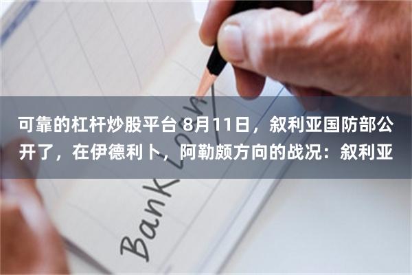   可靠的杠杆炒股平台 8月11日，叙利亚国防部公开了，在伊德利卜，阿勒颇方向的战况：叙利亚