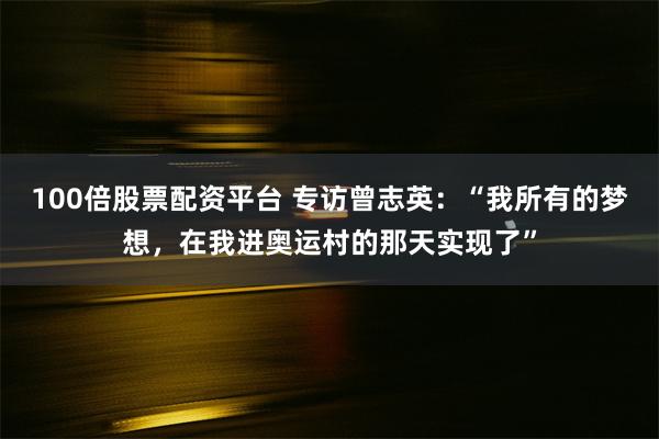 100倍股票配资平台 专访曾志英：“我所有的梦想，在我进奥运村的那天实现了”