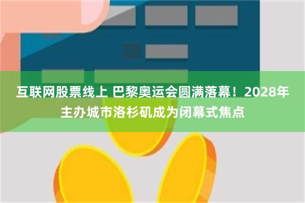 互联网股票线上 巴黎奥运会圆满落幕！2028年主办城市洛杉矶成为闭幕式焦点